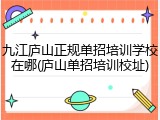 九江庐山正规单招培训学校在哪(庐山单招培训校址)