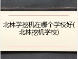 北林学挖机在哪个学校好(北林挖机学校)