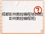 成都彭州数控编程培训班(彭州数控编程班)