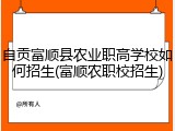 自贡富顺县农业职高学校如何招生(富顺农职校招生)