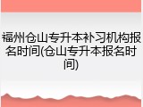 福州仓山专升本补习机构报名时间(仓山专升本报名时间)