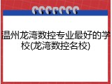 温州龙湾数控专业最好的学校(龙湾数控名校)
