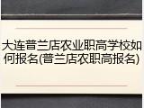 大连普兰店农业职高学校如何报名(普兰店农职高报名)