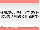 福州鼓楼高考补习学校哪家比较好(福州高考补习推荐)