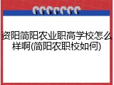 资阳简阳农业职高学校怎么样啊(简阳农职校如何)
