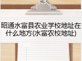 昭通水富县农业学校地址在什么地方(水富农校地址)
