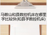 马鞍山和县数控机床在哪里学比较快(和县学数控机床)