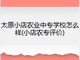 太原小店农业中专学校怎么样(小店农专评价)