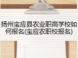 扬州宝应县农业职高学校如何报名(宝应农职校报名)