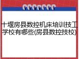十堰房县数控机床培训技工学校有哪些(房县数控技校)