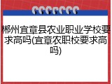 郴州宜章县农业职业学校要求高吗(宜章农职校要求高吗)