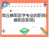 商丘睢阳农学专业的职高(睢阳农职高)