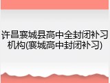 许昌襄城县高中全封闭补习机构(襄城高中封闭补习)