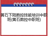 黄石下陆数控技能培训中职班(黄石数控中职班)