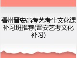 福州晋安高考艺考生文化课补习班推荐(晋安艺考文化补习)