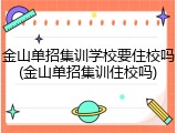 金山单招集训学校要住校吗(金山单招集训住校吗)