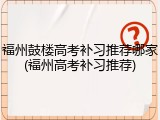 福州鼓楼高考补习推荐哪家(福州高考补习推荐)