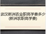 武汉新洲农业职高学费多少(新洲农职高学费)