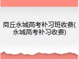 商丘永城高考补习班收费(永城高考补习收费)