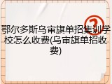 鄂尔多斯乌审旗单招集训学校怎么收费(乌审旗单招收费)