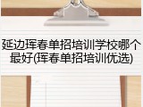 延边珲春单招培训学校哪个最好(珲春单招培训优选)