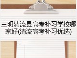 三明清流县高考补习学校哪家好(清流高考补习优选)