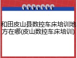 和田皮山县数控车床培训地方在哪(皮山数控车床培训)