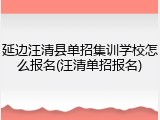 延边汪清县单招集训学校怎么报名(汪清单招报名)