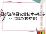 昌都洛隆县农业技术学校专业(洛隆农校专业)