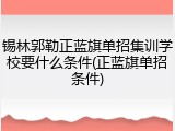 锡林郭勒正蓝旗单招集训学校要什么条件(正蓝旗单招条件)