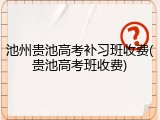 池州贵池高考补习班收费(贵池高考班收费)