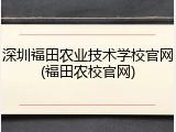 深圳福田农业技术学校官网(福田农校官网)