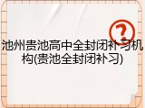 池州贵池高中全封闭补习机构(贵池全封闭补习)