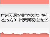 广州天河农业学校地址在什么地方(广州天河农校地址)