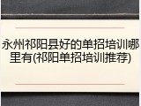 永州祁阳县好的单招培训哪里有(祁阳单招培训推荐)