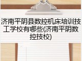 济南平阴县数控机床培训技工学校有哪些(济南平阴数控技校)