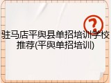 驻马店平舆县单招培训学校推荐(平舆单招培训)