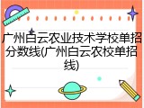 广州白云农业技术学校单招分数线(广州白云农校单招线)