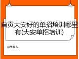 自贡大安好的单招培训哪里有(大安单招培训)