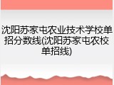 沈阳苏家屯农业技术学校单招分数线(沈阳苏家屯农校单招线)