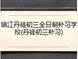 镇江丹徒初三全日制补习学校(丹徒初三补习)