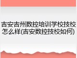吉安吉州数控培训学校技校怎么样(吉安数控技校如何)