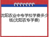 沈阳农业中专学校学费多少钱(沈阳农专学费)