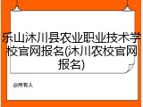 乐山沐川县农业职业技术学校官网报名(沐川农校官网报名)
