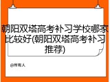 朝阳双塔高考补习学校哪家比较好(朝阳双塔高考补习推荐)