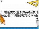 广州越秀农业职高学校读几年毕业(广州越秀农校学制)
