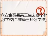 六安金寨县高三生去哪个补习学校(金寨高三补习学校)