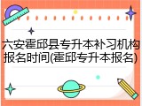 六安霍邱县专升本补习机构报名时间(霍邱专升本报名)