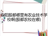 安阳殷都哪里有农业技术学校啊(殷都农校在哪)