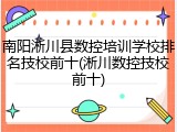 南阳淅川县数控培训学校排名技校前十(淅川数控技校前十)